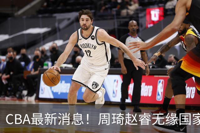 CBA最新消息！周琦赵睿无缘国家队，北卡大学接触林葳，辽宁签约2米11中锋